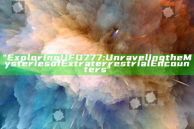 "Exploring UFO777: Unraveling the Mysteries of Extraterrestrial Encounters"