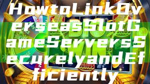 How to Link Overseas Slot Game Servers Securely and Efficiently