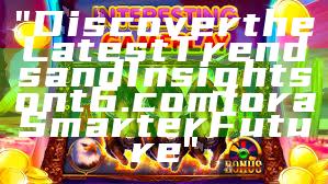 "Discover the Latest Trends and Insights on t6.com for a Smarter Future"