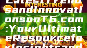 Exploring the Latest Trends and Innovations on T6.com: Your Ultimate Resource for Insights and Updates